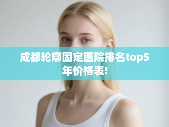 成都轮廓固定医院排名top5年价格表!