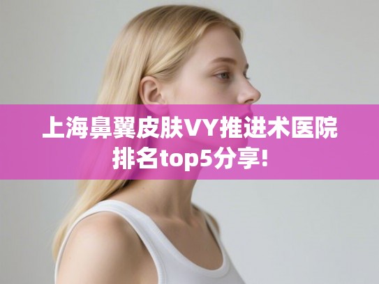 上海鼻翼皮肤VY推进术医院排名top5分享!