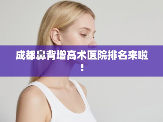 成都鼻背增高术医院排名来啦!