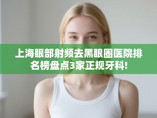上海眼部射频去黑眼圈医院排名榜盘点3家正规牙科! 上海眼部射频去黑眼圈医院排名榜盘点3家正规牙科!