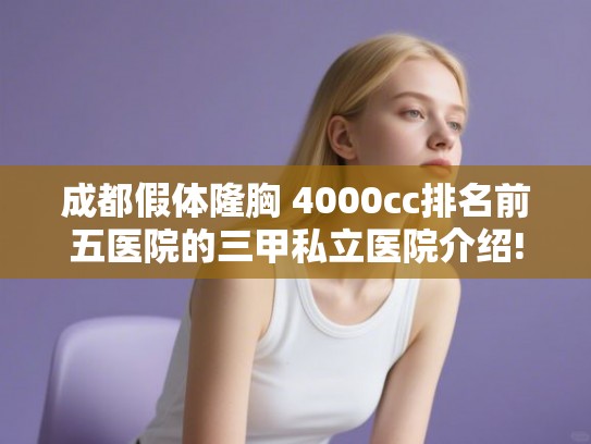 成都假体隆胸 4000cc排名前五医院的三甲私立医院介绍!