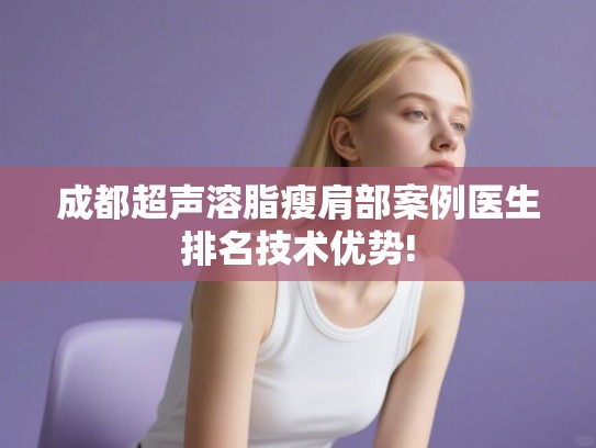 成都超声溶脂瘦肩部案例医生排名技术优势!