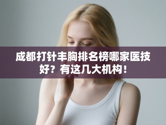 成都打针丰胸排名榜哪家医技好？有这几大机构！