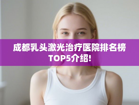 成都乳头激光治疗医院排名榜TOP5介绍!