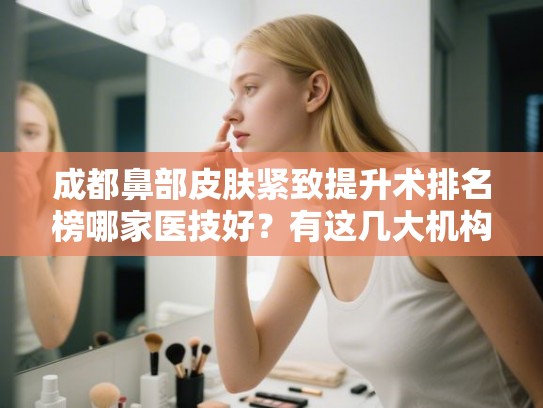 成都鼻部皮肤紧致提升术排名榜哪家医技好？有这几大机构！