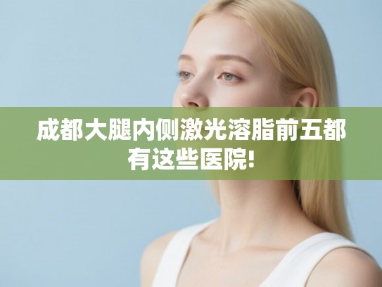 成都大腿内侧激光溶脂前五都有这些医院!