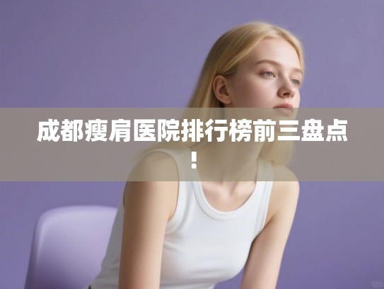 成都瘦肩医院排行榜前三盘点!