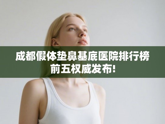 成都假体垫鼻基底医院排行榜前五权威发布!