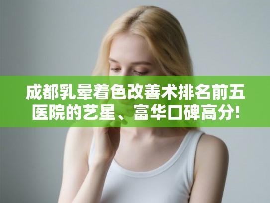 成都乳晕着色改善术排名前五医院的艺星、富华口碑高分!