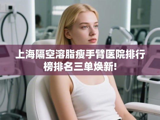 上海隔空溶脂瘦手臂医院排行榜排名三单焕新! 上海隔空溶脂瘦手臂医院排行榜排名三单焕新!