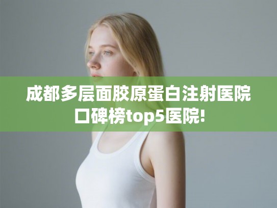 成都多层面胶原蛋白注射医院口碑榜top5医院! 成都多层面胶原蛋白注射医院口碑榜top5医院!