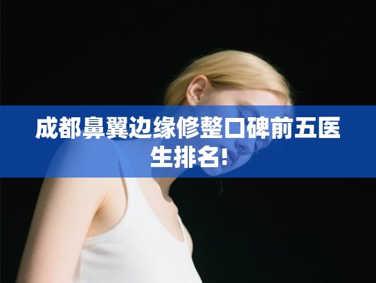 成都鼻翼边缘修整口碑前五医生排名!