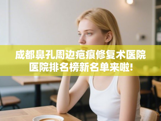 成都鼻孔周边疤痕修复术医院医院排名榜新名单来啦!