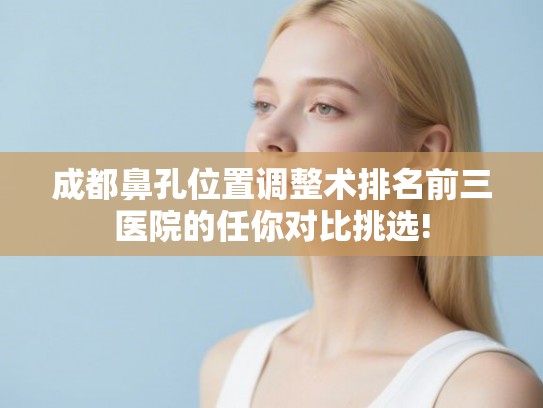 成都鼻孔位置调整术排名前三医院的任你对比挑选!