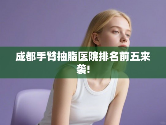 成都手臂抽脂医院排名前五来袭!