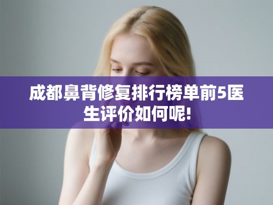成都鼻背修复排行榜单前5医生评价如何呢!
