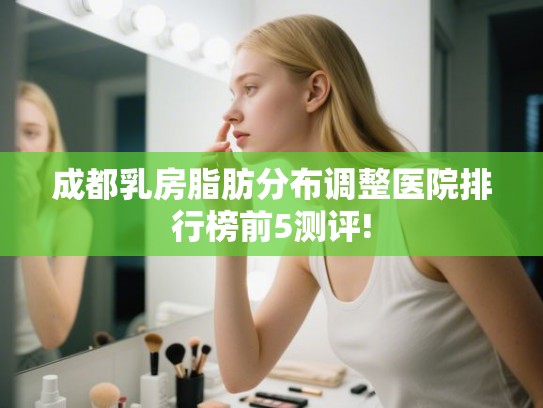 成都乳房脂肪分布调整医院排行榜前5测评!