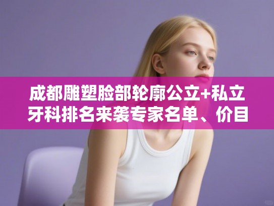 成都雕塑脸部轮廓公立+私立牙科排名来袭专家名单、价目表!