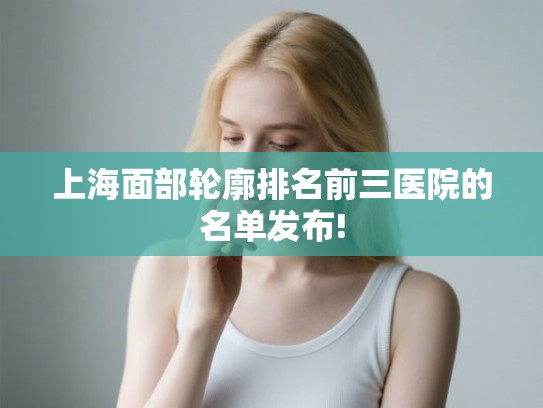 上海面部轮廓排名前三医院的名单发布!