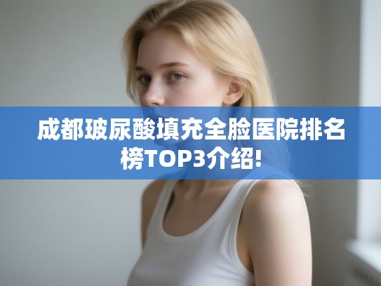 成都玻尿酸填充全脸医院排名榜TOP3介绍!
