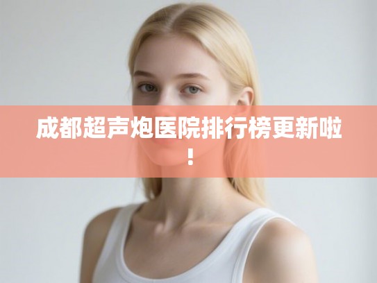 成都超声炮医院排行榜更新啦!