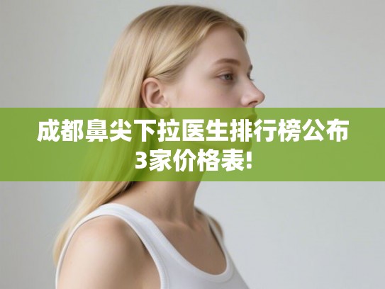 成都鼻尖下拉医生排行榜公布3家价格表! 成都鼻尖下拉医生排行榜公布3家价格表!