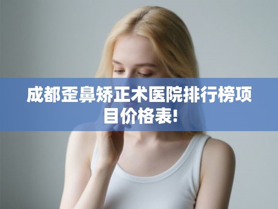成都歪鼻矫正术医院排行榜项目价格表!