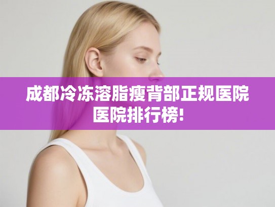 成都冷冻溶脂瘦背部正规医院医院排行榜!