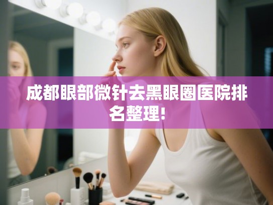 成都眼部微针去黑眼圈医院排名整理!