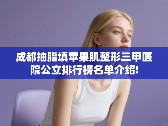 成都抽脂填苹果肌整形三甲医院公立排行榜名单介绍!