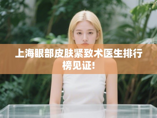 上海眼部皮肤紧致术医生排行榜见证!