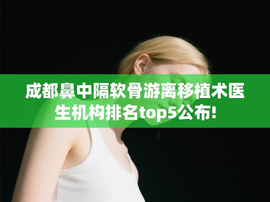 成都鼻中隔软骨游离移植术医生机构排名top5公布! 成都鼻中隔软骨游离移植术医生机构排名top5公布!