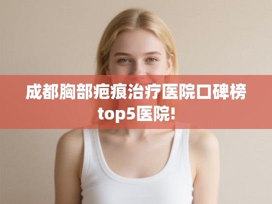 成都胸部疤痕治疗医院口碑榜top5医院!