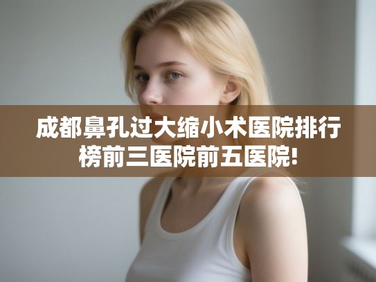 成都鼻孔过大缩小术医院排行榜前三医院前五医院!