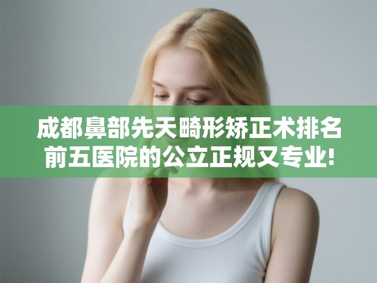 成都鼻部先天畸形矫正术排名前五医院的公立正规又专业!