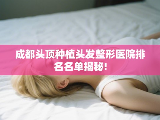 成都头顶种植头发整形医院排名名单揭秘!
