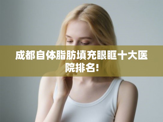 成都自体脂肪填充眼眶十大医院排名! 成都自体脂肪填充眼眶十大医院排名!