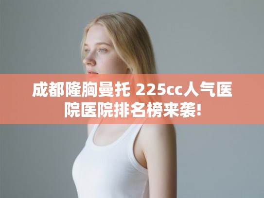 成都隆胸曼托 225cc人气医院医院排名榜来袭!