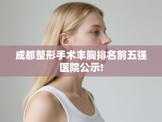 成都整形手术丰胸排名前五强医院公示!