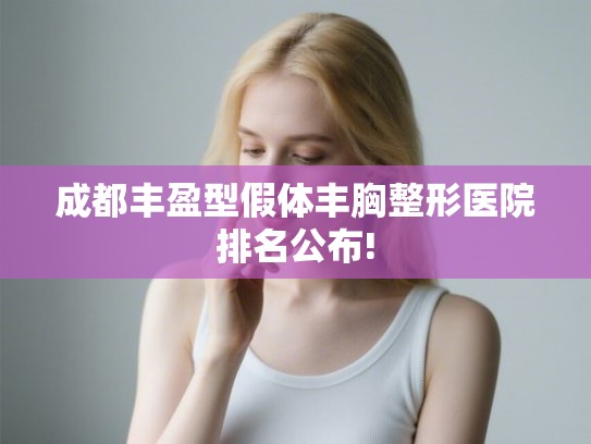 成都丰盈型假体丰胸整形医院排名公布!