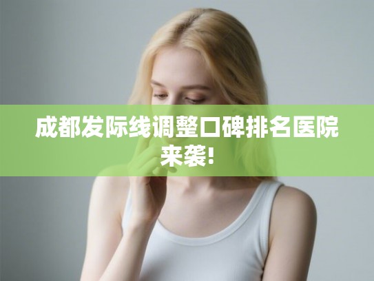 成都发际线调整口碑排名医院来袭!