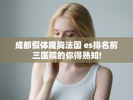 成都假体隆胸法国 es排名前三医院的你得熟知!