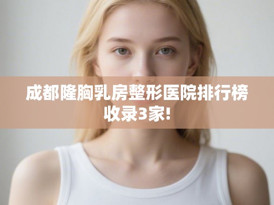 成都隆胸乳房整形医院排行榜收录3家!