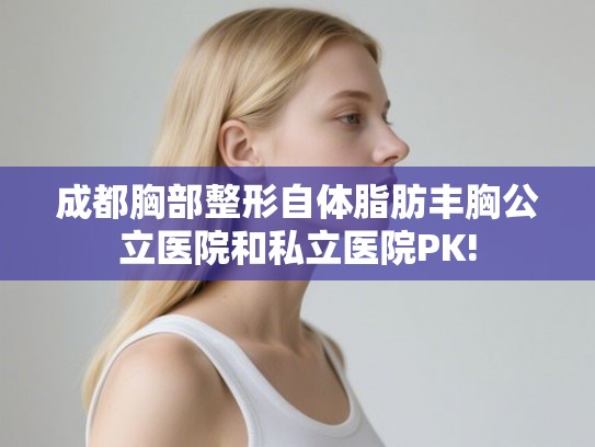成都胸部整形自体脂肪丰胸公立医院和私立医院PK!