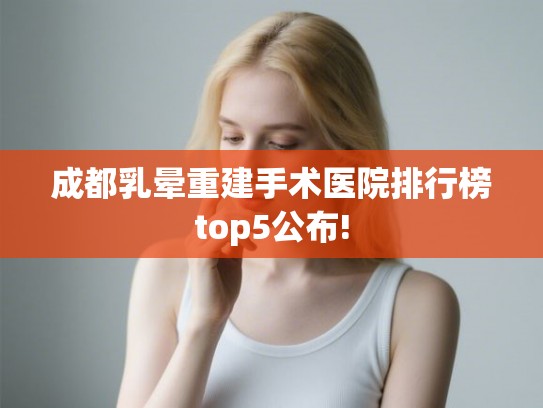 成都乳晕重建手术医院排行榜top5公布!
