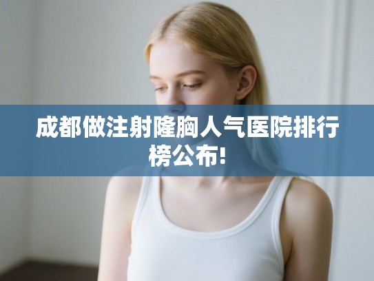 成都做注射隆胸人气医院排行榜公布!