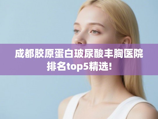 成都胶原蛋白玻尿酸丰胸医院排名top5精选!