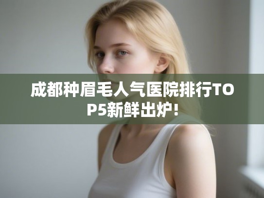 成都种眉毛人气医院排行TOP5新鲜出炉!