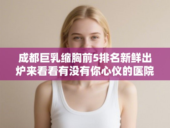 成都巨乳缩胸前5排名新鲜出炉来看看有没有你心仪的医院!
