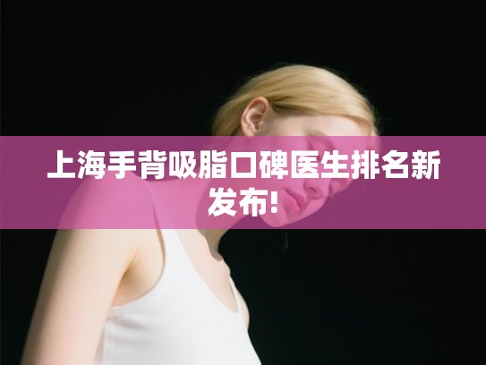 上海手背吸脂口碑医生排名新发布! 上海手背吸脂口碑医生排名新发布!